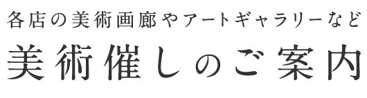 各店の美術画廊やアートギャラリーなど 美術催しのご案内