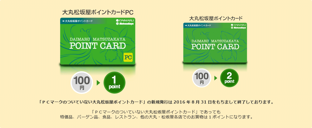 大丸松坂屋ポイントカードPC 大丸松坂屋ポイントカード 「PCマークのついていない大丸松坂屋ポイントカード」の新規発行は終了しております。「PCマークのついていない大丸松坂屋ポイントカード」であっても特価品、バーゲン品、食品、レストラン、他の大丸・松坂屋各店でのお買物は1ポイントになります。