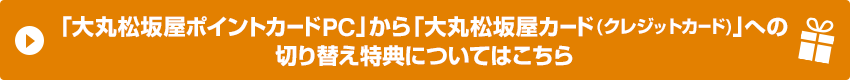 「大丸松坂屋ポイントカードPC」から「大丸松坂屋カード(クレジットカード)」への切り替え特典についてはこちら