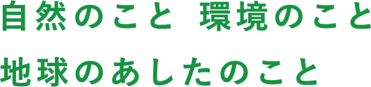 Think GREEN 自然のこと 環境のこと 地球のあしたのこと